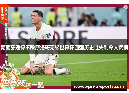 葡萄牙遗憾不敌摩洛哥无缘世界杯四强历史性失利令人惋惜
