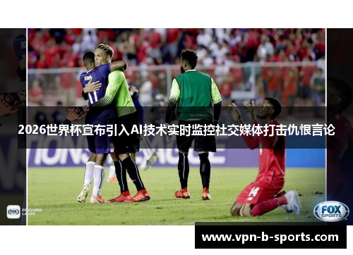 2026世界杯宣布引入AI技术实时监控社交媒体打击仇恨言论