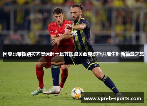 因莫比莱挥别拉齐奥远赴土耳其加盟贝西克塔斯开启生涯新篇章之旅