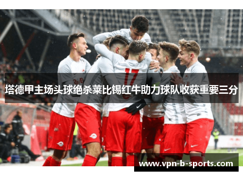 塔德甲主场头球绝杀莱比锡红牛助力球队收获重要三分