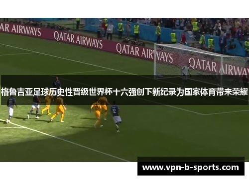 格鲁吉亚足球历史性晋级世界杯十六强创下新纪录为国家体育带来荣耀
