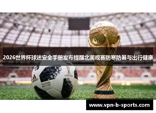 2026世界杯球迷安全手册发布提醒北美观赛防寒防暑与出行健康
