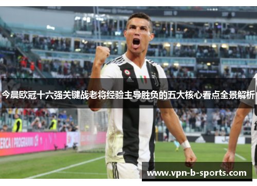 今晨欧冠十六强关键战老将经验主导胜负的五大核心看点全景解析