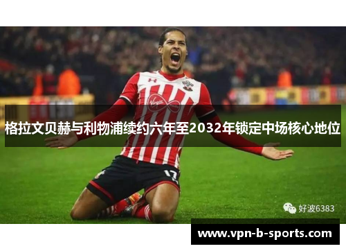 格拉文贝赫与利物浦续约六年至2032年锁定中场核心地位 格拉文贝赫与利物浦续约六年至2032年锁定中场核心地位