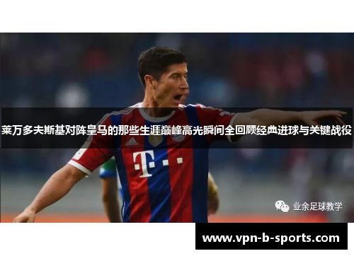 莱万多夫斯基对阵皇马的那些生涯巅峰高光瞬间全回顾经典进球与关键战役 莱万多夫斯基对阵皇马的那些生涯巅峰高光瞬间全回顾经典进球与关键战役